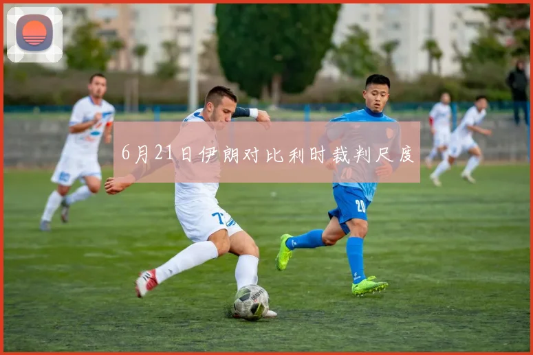 6月21日伊朗对比利时裁判尺度