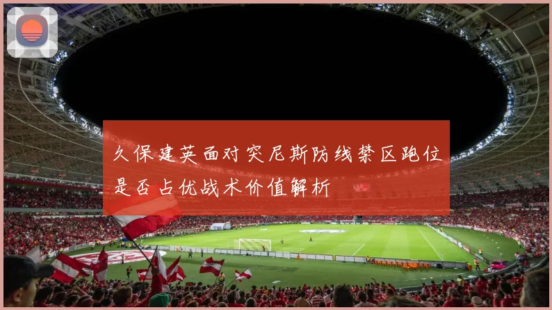 久保建英面对突尼斯防线禁区跑位是否占优战术价值解析