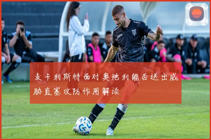 麦卡利斯特面对奥地利能否送出威胁直塞攻防作用解读