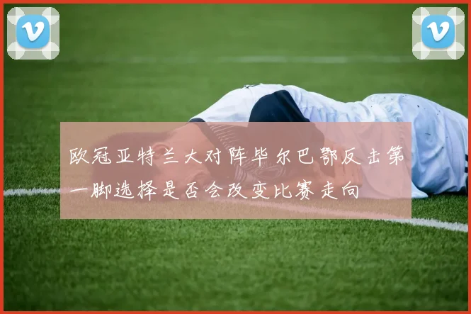 欧冠亚特兰大对阵毕尔巴鄂反击第一脚选择是否会改变比赛走向