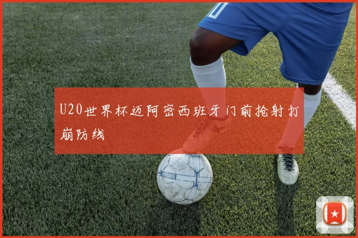 U20世界杯迈阿密西班牙门前抢射打崩防线
