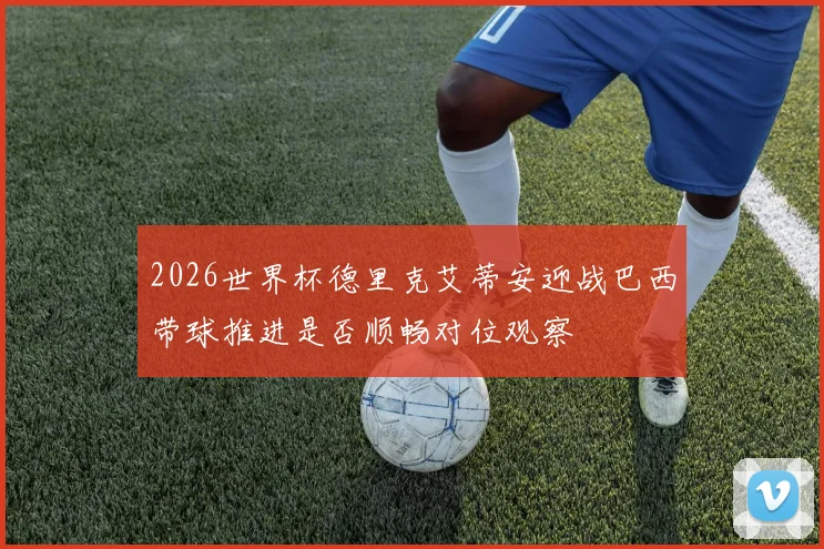 2026世界杯德里克艾蒂安迎战巴西带球推进是否顺畅对位观察
