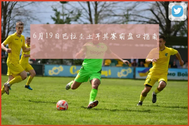 6月19日巴拉圭土耳其赛前盘口指南