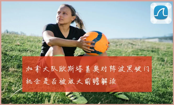 加拿大队欧斯塔基奥对阵波黑破门机会是否被放大前瞻解读
