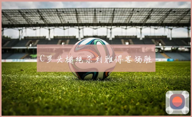 C罗头槌绝杀利雅得客场胜