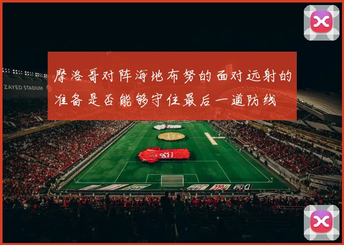 摩洛哥对阵海地布努的面对远射的准备是否能够守住最后一道防线