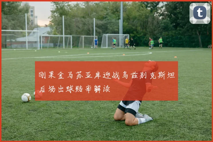 刚果金马苏亚库迎战乌兹别克斯坦后场出球赔率解读