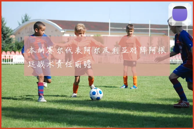 本纳赛尔代表阿尔及利亚对阵阿根廷战术责任前瞻