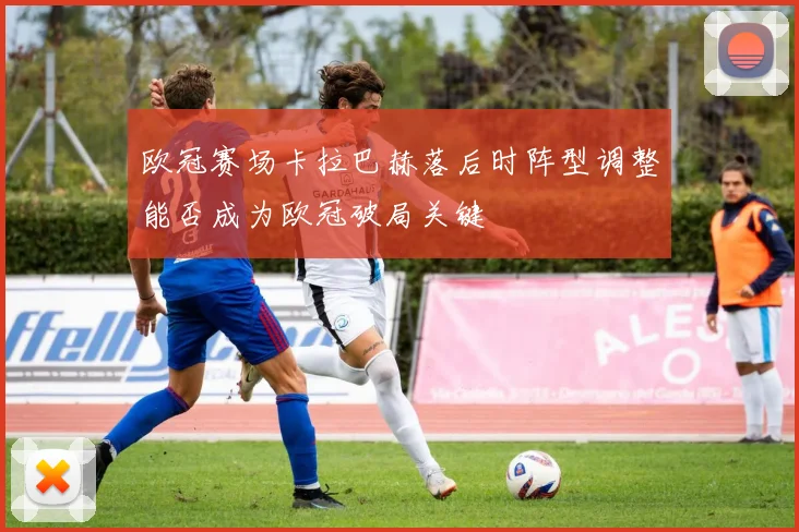 欧冠赛场卡拉巴赫落后时阵型调整能否成为欧冠破局关键
