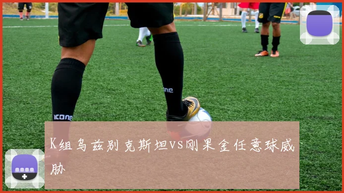 K组乌兹别克斯坦vs刚果金任意球威胁