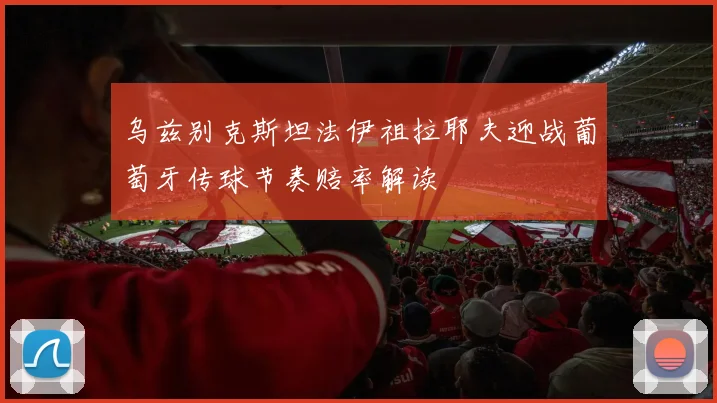 乌兹别克斯坦法伊祖拉耶夫迎战葡萄牙传球节奏赔率解读