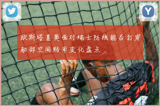 欧斯塔基奥面对瑞士防线能否打穿肋部空间赔率变化盘点
