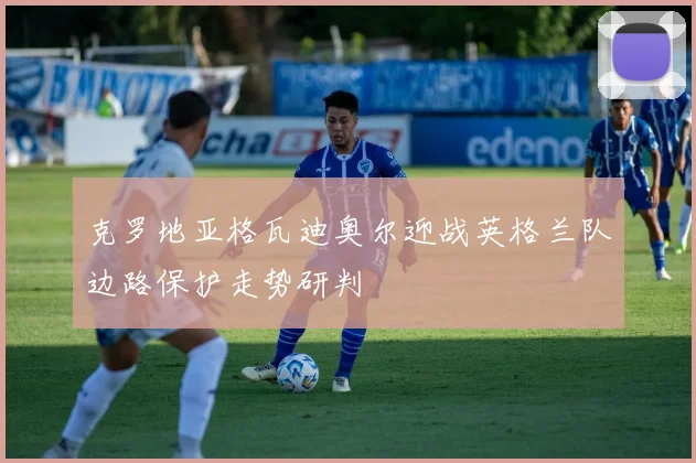 克罗地亚格瓦迪奥尔迎战英格兰队边路保护走势研判