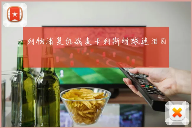 利物浦复仇战麦卡利斯特球迷泪目