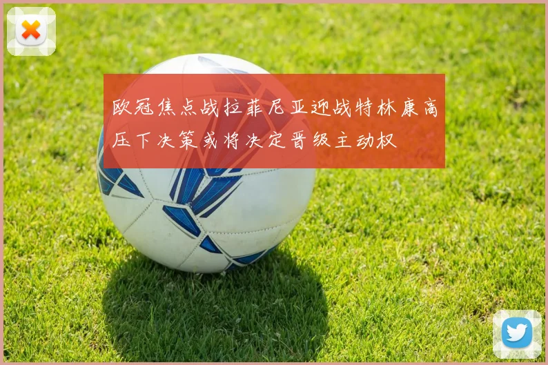 欧冠焦点战拉菲尼亚迎战特林康高压下决策或将决定晋级主动权