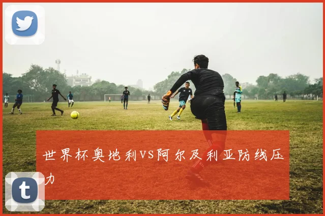 世界杯奥地利vs阿尔及利亚防线压力