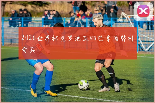 2026世界杯克罗地亚vs巴拿马替补奇兵