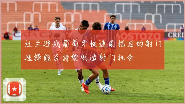 杜兰迎战葡萄牙快速前插后的射门选择能否持续制造射门机会