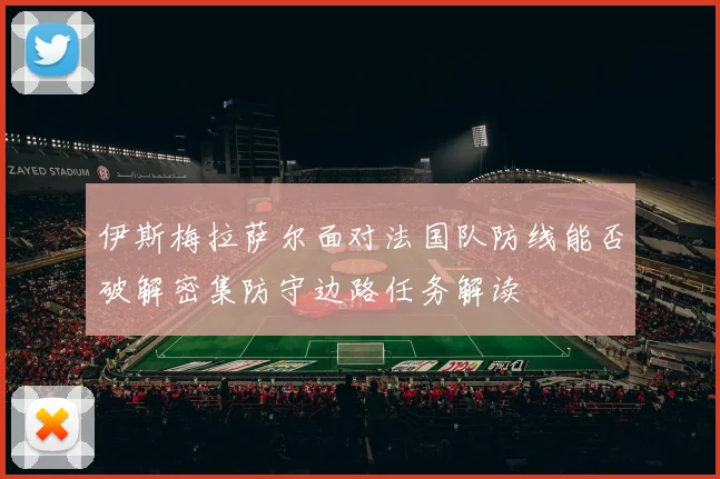 伊斯梅拉萨尔面对法国队防线能否破解密集防守边路任务解读