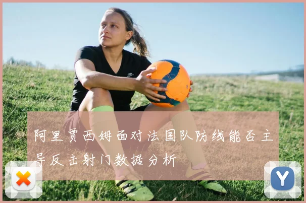 阿里贾西姆面对法国队防线能否主导反击射门数据分析