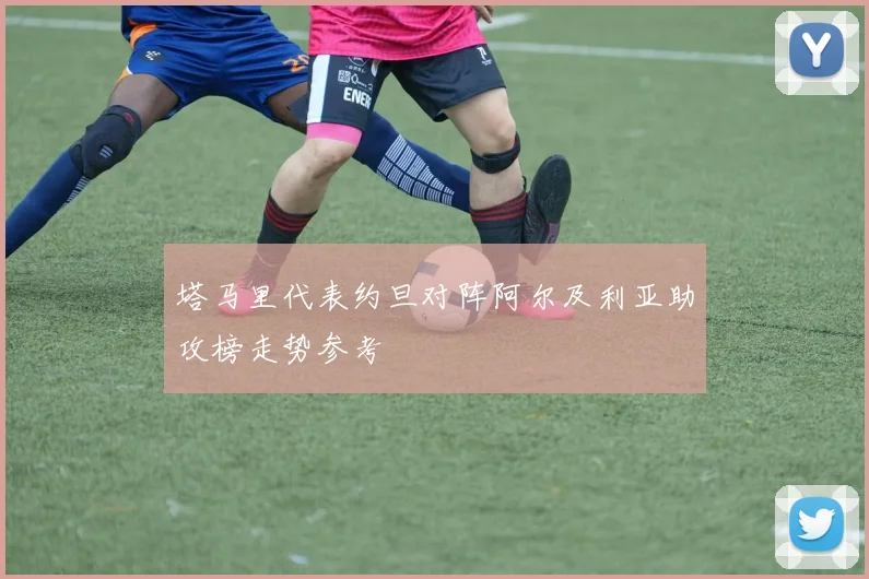 塔马里代表约旦对阵阿尔及利亚助攻榜走势参考