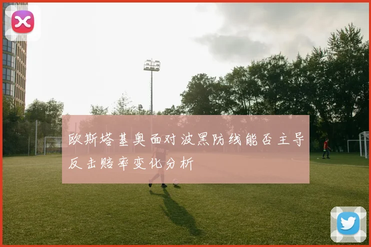 欧斯塔基奥面对波黑防线能否主导反击赔率变化分析