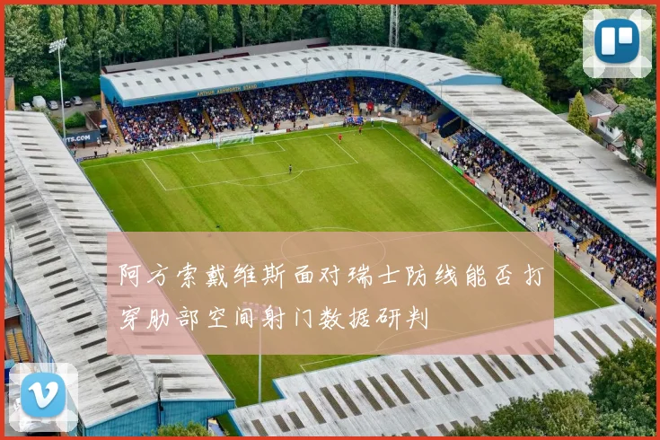 阿方索戴维斯面对瑞士防线能否打穿肋部空间射门数据研判