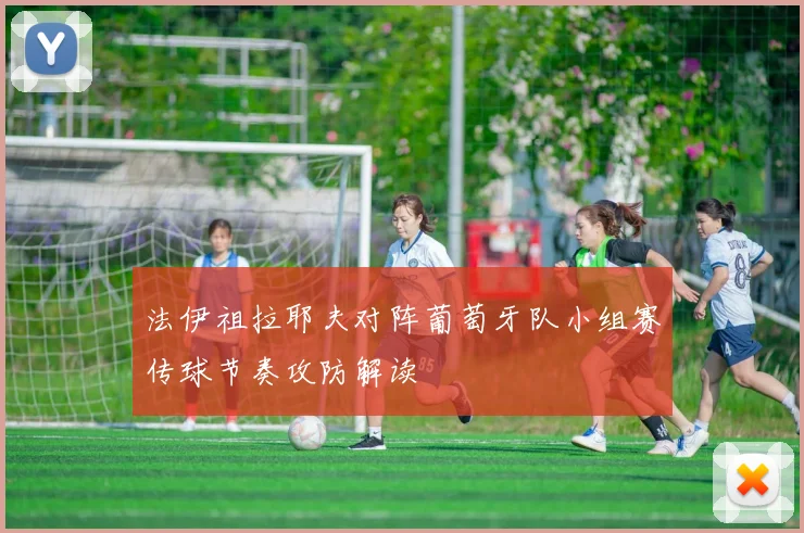 法伊祖拉耶夫对阵葡萄牙队小组赛传球节奏攻防解读