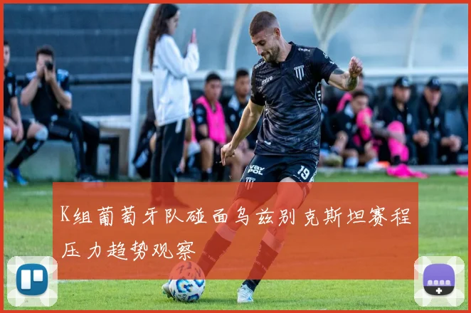 K组葡萄牙队碰面乌兹别克斯坦赛程压力趋势观察