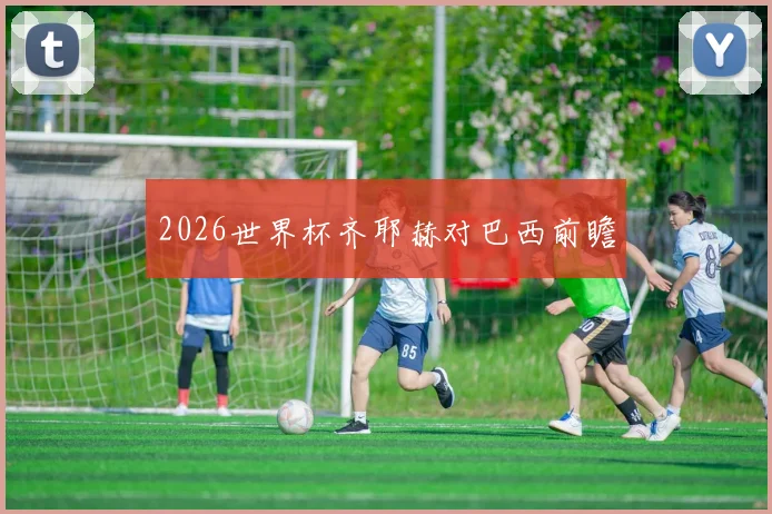 2026世界杯齐耶赫对巴西前瞻