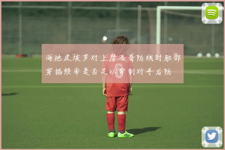 海地皮埃罗对上摩洛哥防线时肋部穿插频率是否足以牵制对手后防