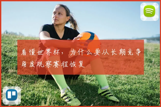 看懂世界杯，为什么要从长期竞争角度观察赛程恢复
