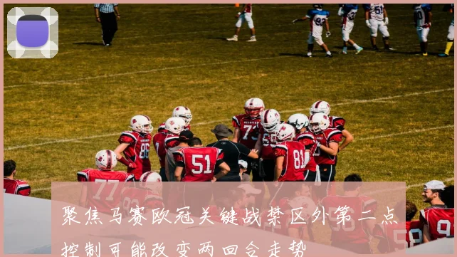 聚焦马赛欧冠关键战禁区外第二点控制可能改变两回合走势