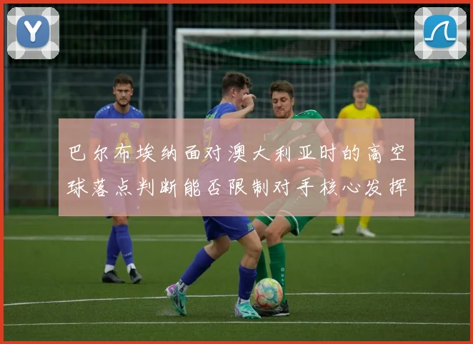 巴尔布埃纳面对澳大利亚时的高空球落点判断能否限制对手核心发挥