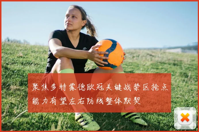 聚焦多特蒙德欧冠关键战禁区抢点能力有望左右防线整体默契
