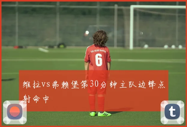 维拉vs弗赖堡第30分钟主队边锋点射命中