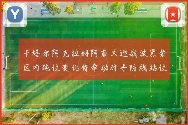 卡塔尔阿克拉姆阿菲夫迎战波黑禁区内跑位变化将牵动对手防线站位