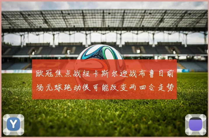 欧冠焦点战纽卡斯尔迎战布鲁日前场无球跑动很可能改变两回合走势
