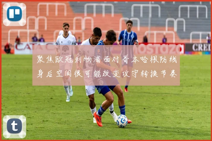 聚焦欧冠利物浦面对哥本哈根防线身后空间很可能改变攻守转换节奏