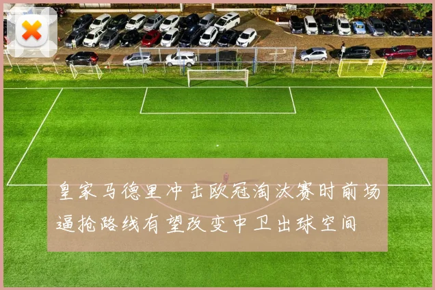 皇家马德里冲击欧冠淘汰赛时前场逼抢路线有望改变中卫出球空间