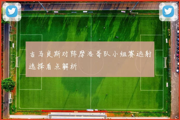 吉马良斯对阵摩洛哥队小组赛远射选择看点解析