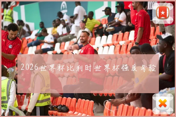 2026世界杯比利时世界杯强度考验