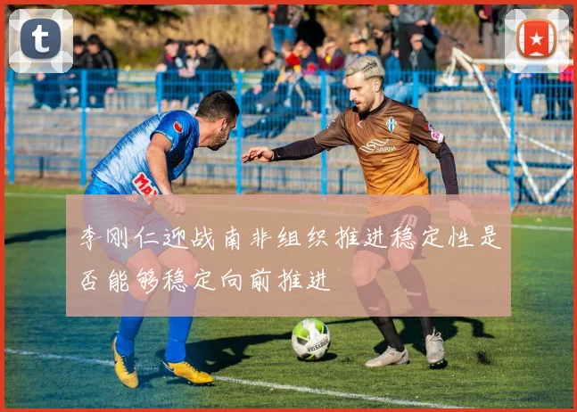 李刚仁迎战南非组织推进稳定性是否能够稳定向前推进
