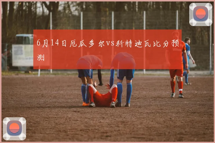 6月14日厄瓜多尔vs科特迪瓦比分预测