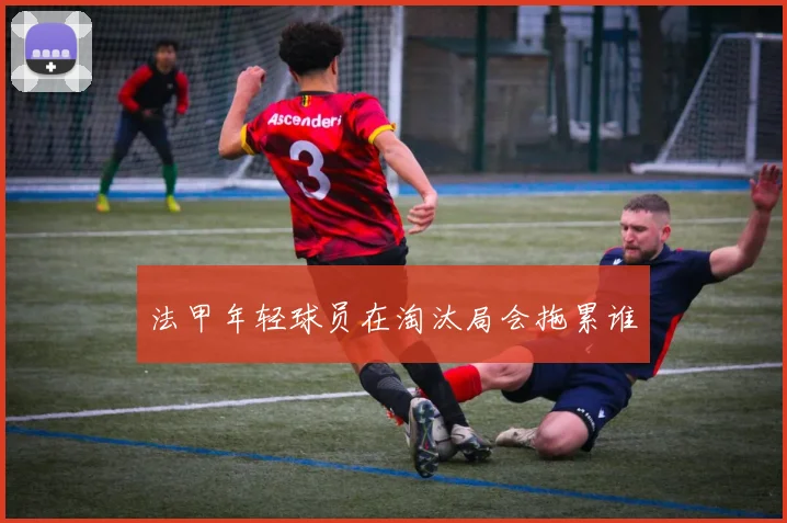 法甲年轻球员在淘汰局会拖累谁