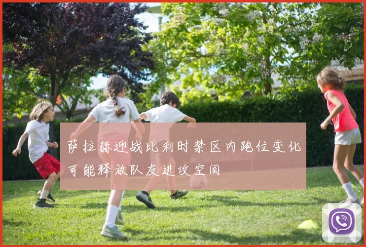 萨拉赫迎战比利时禁区内跑位变化可能释放队友进攻空间