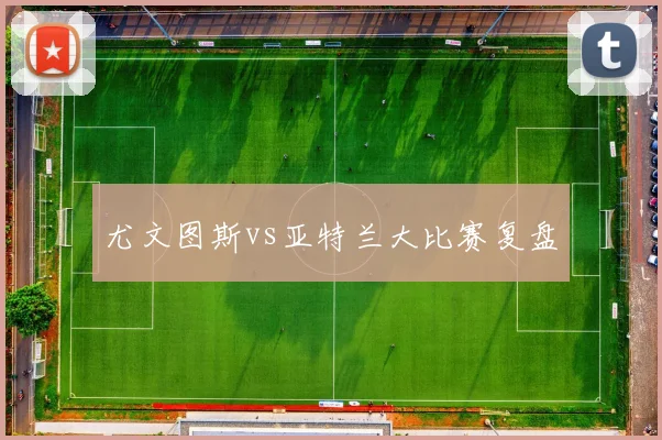 尤文图斯vs亚特兰大比赛复盘