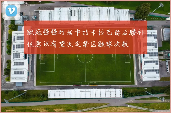 欧冠强强对话中的卡拉巴赫后腰补位意识有望决定禁区触球次数