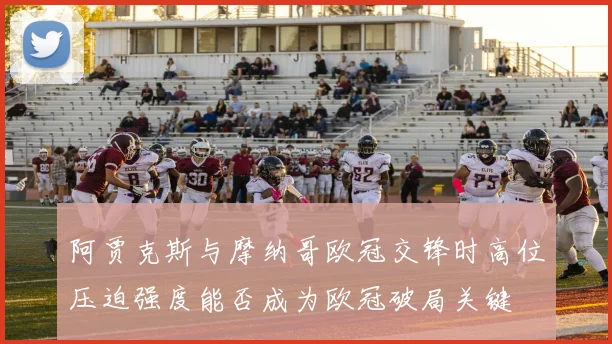阿贾克斯与摩纳哥欧冠交锋时高位压迫强度能否成为欧冠破局关键