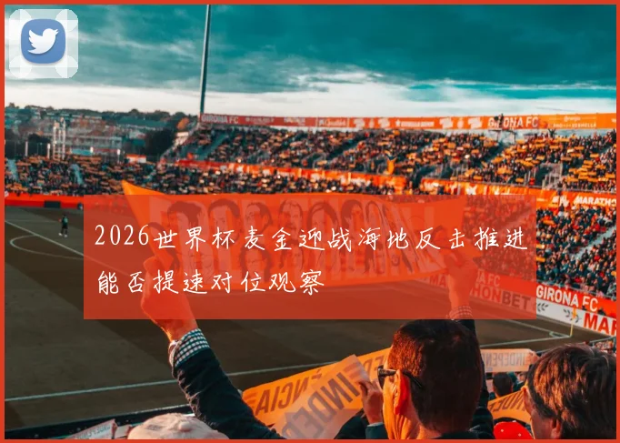 2026世界杯麦金迎战海地反击推进能否提速对位观察